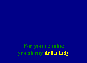 For you're mine
yes oh my delta lady