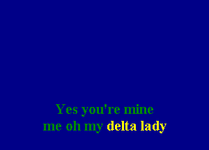 Yes you're mine
me oh my delta lady