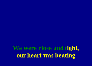 We were close and tight,
our heart was beating