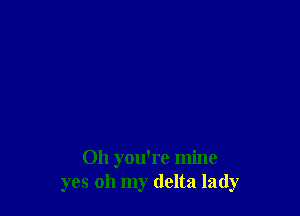 Oh you're mine
yes oh my delta lady