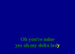 Oh you're mine
yes oh my delta lady