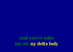 And you're mine
me oh my delta lady