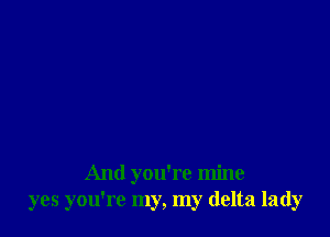 And you're mine
yes you're my, my delta lady