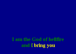 I am the God of hellfire
and I bring you
