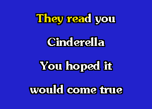 They read you

Cinderella
You hoped it

would come true