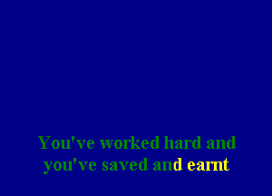 You've worked hard and
you've saved and eamt