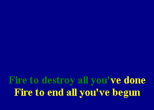 Fire to destroy all you've done
Fire to end all you've begun