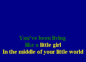 You've been living
like a little girl
In the middle of your little world