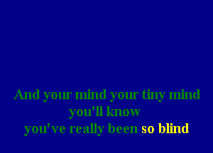 And your mind your tiny mind
you'll knowr
you've really been so blind