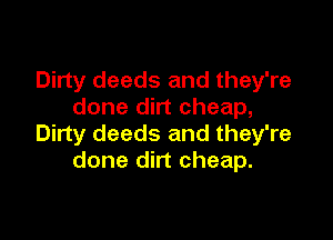 Dirty deeds and they're
done dirt cheap,

Dirty deeds and they're
done dirt cheap.