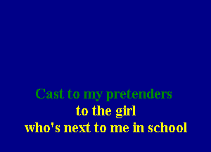 Cast to my pretenders
to the girl
who's next to me in school