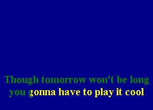 Though tomorrowr won't be long
you gonna have to play it cool