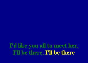 I'd like you all to meet her,
I'll be there, I'll be there