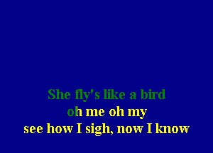 She fly's like a bird
oh me oh my
see how I sigh, now I know