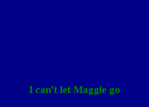 I can't let Maggie go