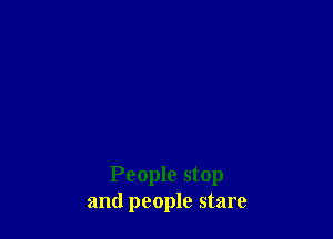 People stop
and people stare
