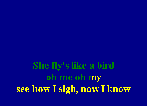 She fly's like a bird
oh me oh my
see how I sigh, now I know