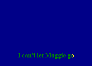 I can't let Maggie go