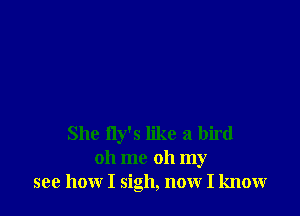 She fly's like a bird
oh me oh my
see how I sigh, now I know