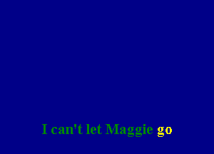 I can't let Maggie go