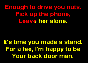 Enough to drive you nuts.
Pick up the phone,
Leave her alone.

It's time you made a stand.
For a fee, I'm happy to be
Your back door man.