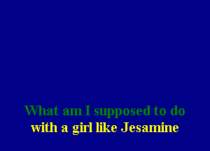 What am I supposed to do
with a girl like J esamine