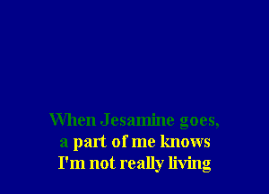 When Jesamine goes,
a part of me knows
I'm not really living