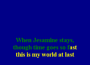 When J esamine stays,
though time goes so fast
this is my world at last