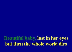 Beautiful baby, lost in her eyes
but then the Whole world dies