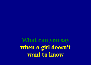 What can you say
when a girl doesn't
want to know