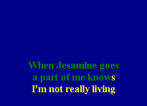 When Jesamine goes
a part of me knows
I'm not really living