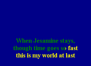 When J esamine stays,
though time goes so fast
this is my world at last