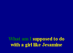 What am I supposed to do
with a girl like J esamine