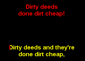 Dirty deeds
done dirt cheap!

Dirty deeds and they're
done dirt cheap,
