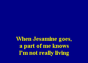 When Jesamine goes,
a part of me knows
I'm not really living