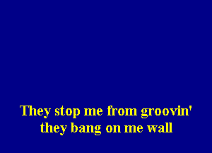 They stop me from groovin'
they hang on me wall