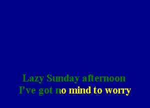 Lazy Slmday afternoon
I've got no mind to worry