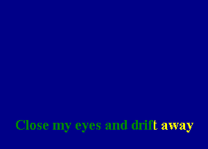 Close my eyes and drift away