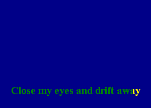 Close my eyes and drift away