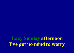 Lazy Slmday afternoon
I've got no mind to worry