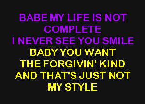 BABY YOU WANT
THE FORGIVIN' KIND
AND THAT'S JUST NOT
MY STYLE