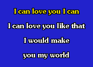 I can love you 1 can
I can love you like that

I would make

you my world