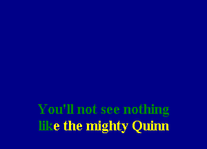 You'll not see nothing
like the mighty Quinn