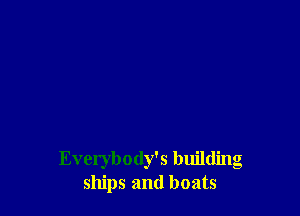 Everybody's building
ships and boats