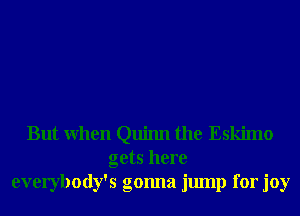 But When Quinn the Eskimo
gets here
everybody's gonna jump for joy
