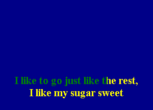 I like to go just like the rest,
I like my sugar sweet