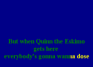 But When Quinn the Eskimo
gets here
everybody's gonna wanna dose