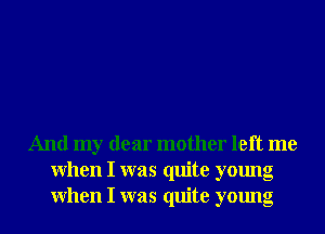 And my dear mother left me
When I was quite young
When I was quite young