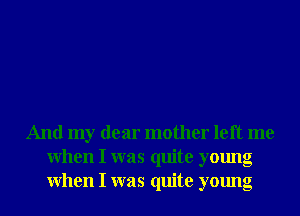 And my dear mother left me
When I was quite young
When I was quite young