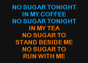 NO SUGAR TONIGHT
IN MY COFFEE
NO SUGAR TONIGHT
IN MY TEA
NO SUGAR TO
STAND BESIDE ME

NO SUGAR TO
RUN WITH ME I